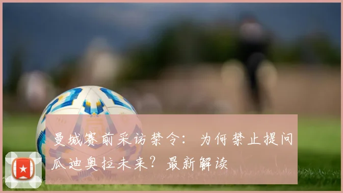 曼城赛前采访禁令:为何禁止提问瓜迪奥拉未来?最新解读