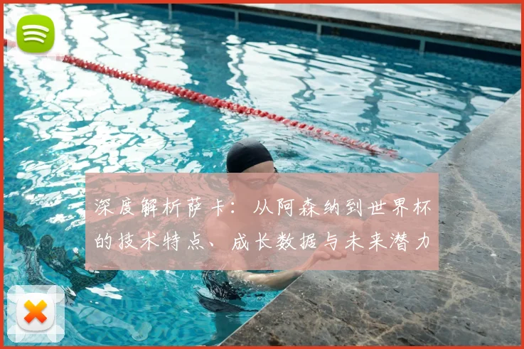 深度解析萨卡：从阿森纳到世界杯的技术特点、成长数据与未来潜力展望