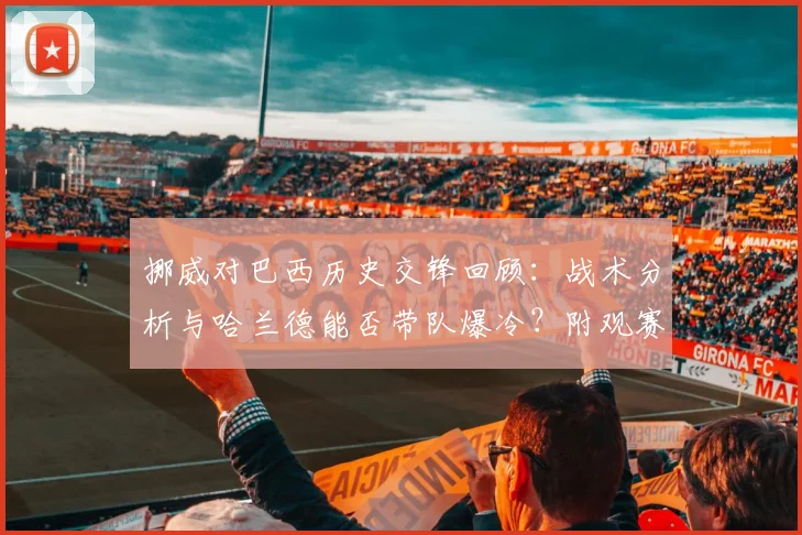 挪威对巴西历史交锋回顾:战术分析与哈兰德能否带队爆冷?附观赛指南