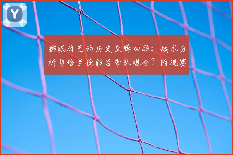 挪威对巴西历史交锋回顾:战术分析与哈兰德能否带队爆冷?附观赛指南