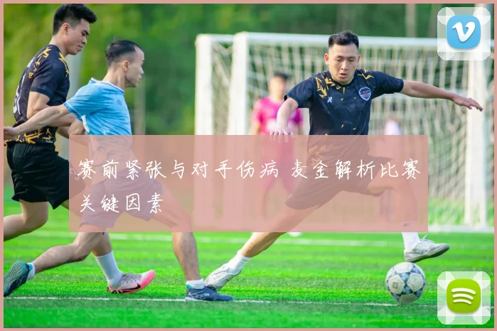 赛前紧张与对手伤病 麦金解析比赛关键因素