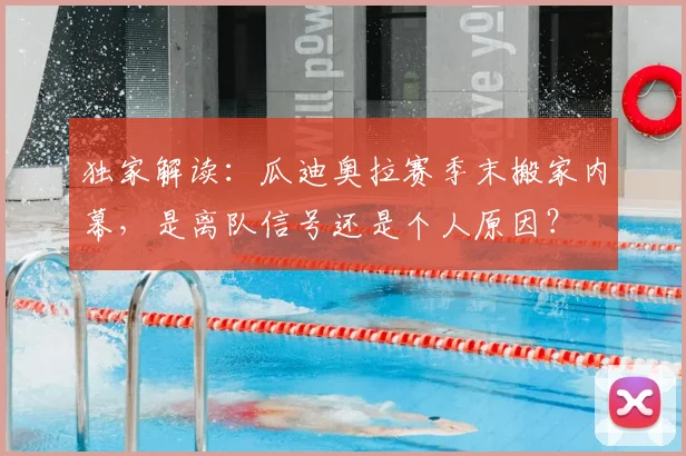 独家解读：瓜迪奥拉赛季末搬家内幕，是离队信号还是个人原因？