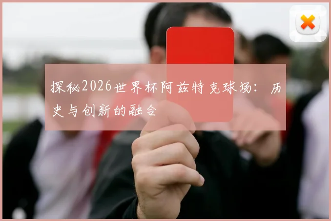 探秘2026世界杯阿兹特克球场：历史与创新的融合