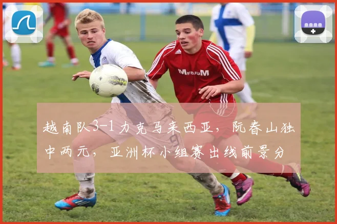 越南队3-1力克马来西亚，阮春山独中两元，亚洲杯小组赛出线前景分析