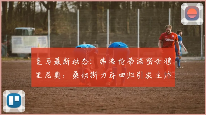 皇马最新动态:弗洛伦蒂诺密会穆里尼奥,桑切斯力荐回归引发主帅猜想