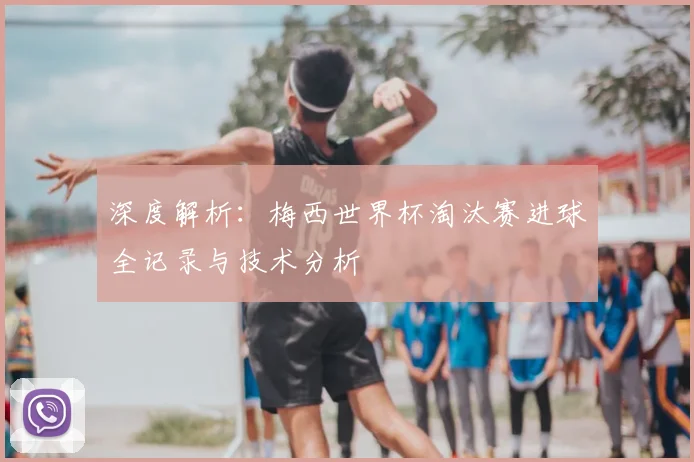 深度解析:梅西世界杯淘汰赛进球全记录与技术分析