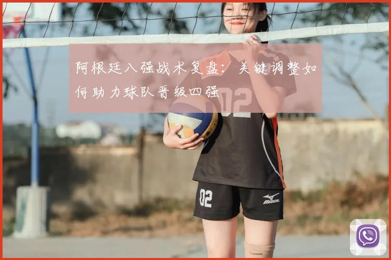 阿根廷八强战术复盘：关键调整如何助力球队晋级四强