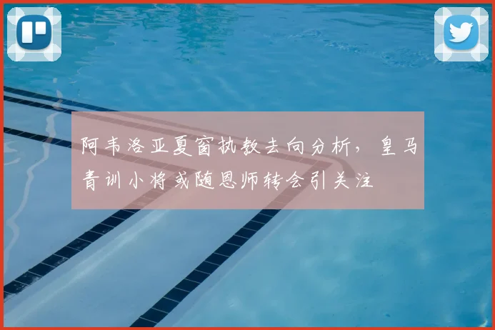 阿韦洛亚夏窗执教去向分析,皇马青训小将或随恩师转会引关注