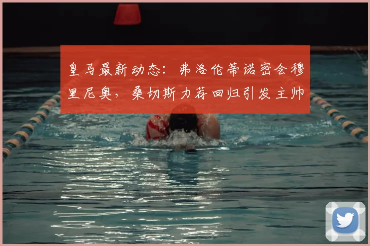 皇马最新动态:弗洛伦蒂诺密会穆里尼奥,桑切斯力荐回归引发主帅猜想