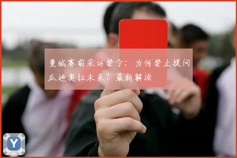 曼城赛前采访禁令:为何禁止提问瓜迪奥拉未来?最新解读