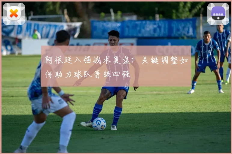 阿根廷八强战术复盘：关键调整如何助力球队晋级四强